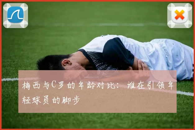 梅西与C罗的年龄对比：谁在引领年轻球员的脚步