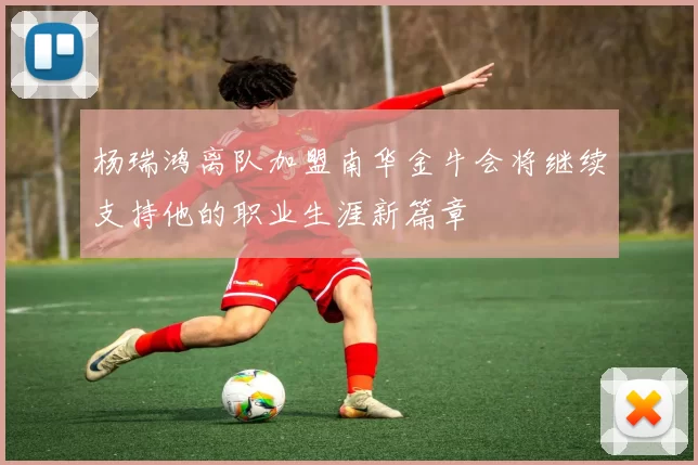 杨瑞鸿离队加盟南华金牛会将继续支持他的职业生涯新篇章