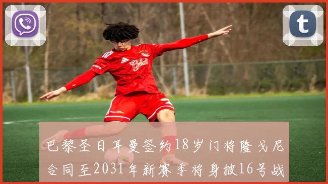 巴黎圣日耳曼签约18岁门将隆戈尼合同至2031年新赛季将身披16号战袍