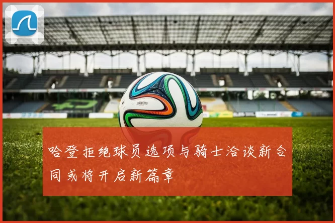 哈登拒绝球员选项与骑士洽谈新合同或将开启新篇章