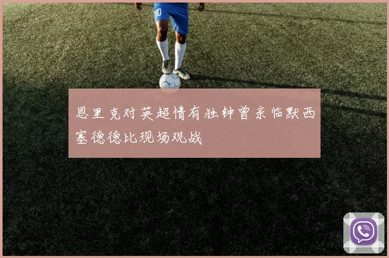恩里克对英超情有独钟曾亲临默西塞德德比现场观战