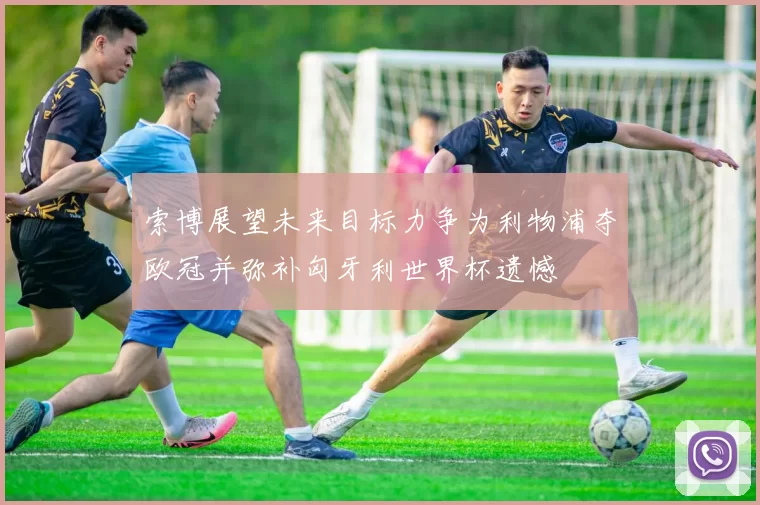 索博展望未来目标力争为利物浦夺欧冠并弥补匈牙利世界杯遗憾