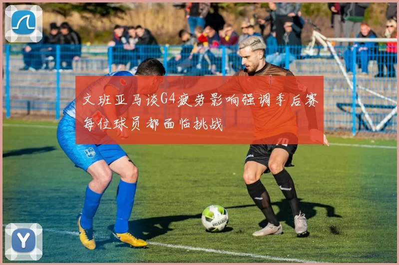 文班亚马谈G4疲劳影响强调季后赛每位球员都面临挑战