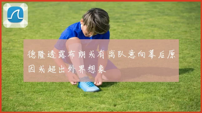 德隆透露布朗或有离队意向幕后原因或超出外界想象