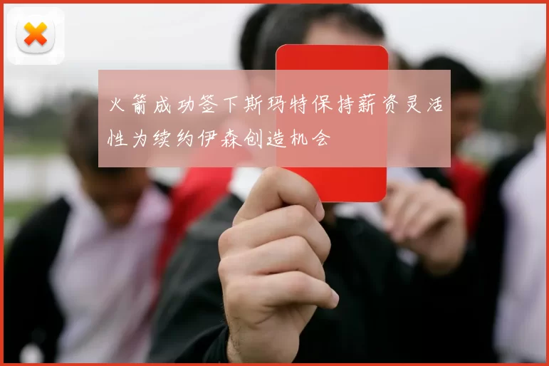 火箭成功签下斯玛特保持薪资灵活性为续约伊森创造机会