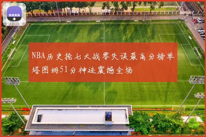NBA历史抢七大战零失误最高分榜单塔图姆51分神迹震撼全场