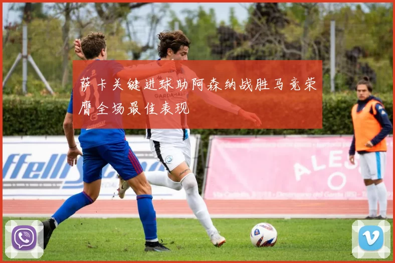 萨卡关键进球助阿森纳战胜马竞荣膺全场最佳表现