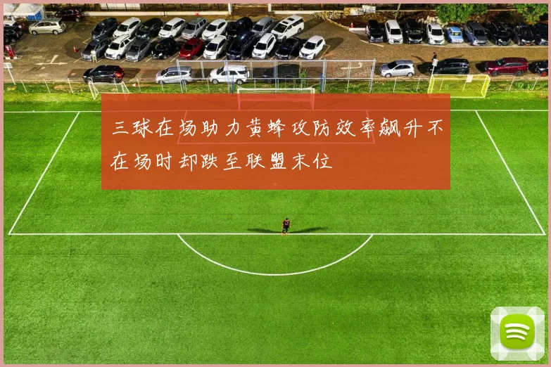 三球在场助力黄蜂攻防效率飙升不在场时却跌至联盟末位