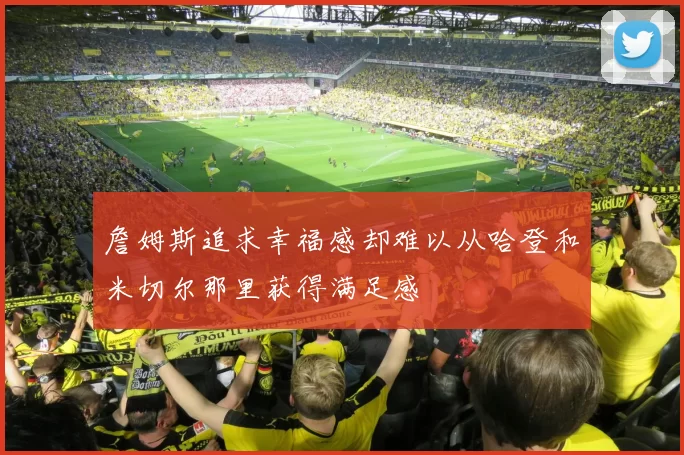 詹姆斯追求幸福感却难以从哈登和米切尔那里获得满足感