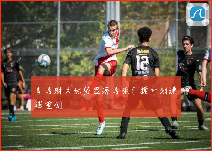 皇马财力优势显著马竞引援计划遭遇重创