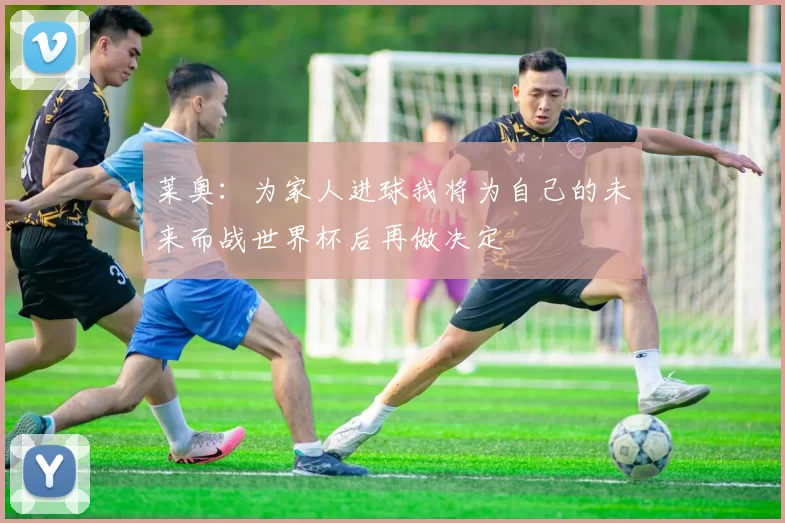 莱奥：为家人进球我将为自己的未来而战世界杯后再做决定