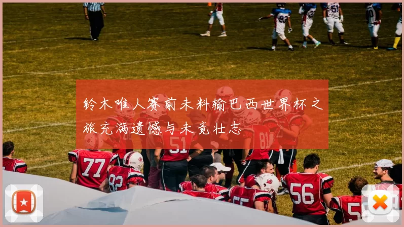 铃木唯人赛前未料输巴西世界杯之旅充满遗憾与未竟壮志