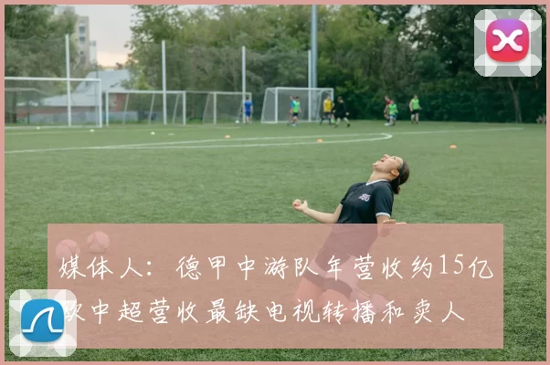 媒体人：德甲中游队年营收约15亿欧中超营收最缺电视转播和卖人