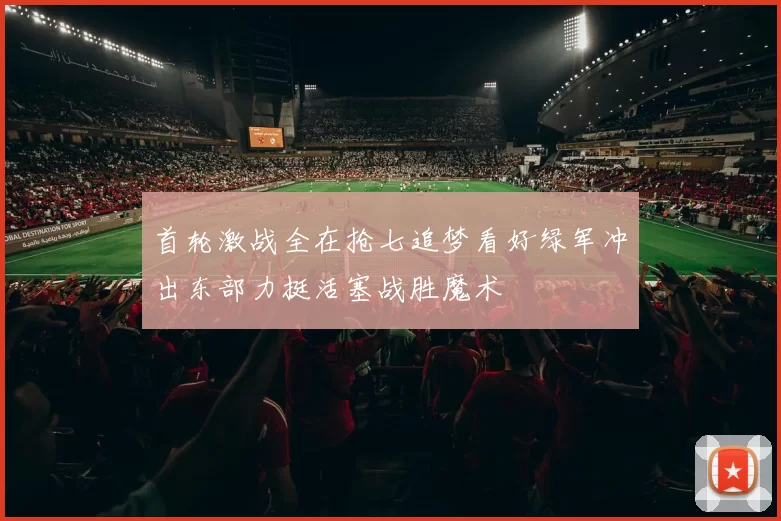 首轮激战全在抢七追梦看好绿军冲出东部力挺活塞战胜魔术