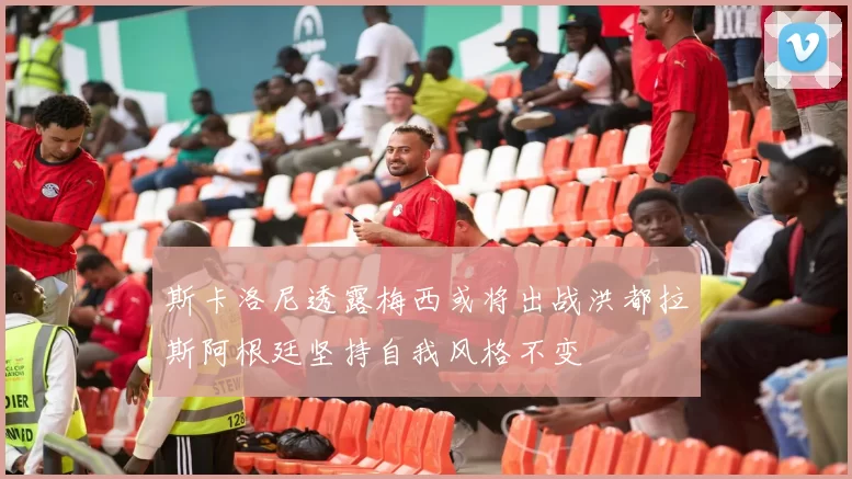 斯卡洛尼透露梅西或将出战洪都拉斯阿根廷坚持自我风格不变