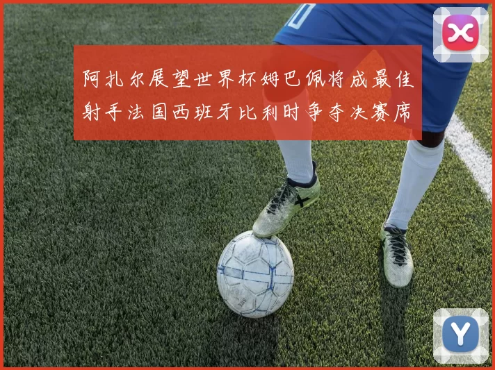阿扎尔展望世界杯姆巴佩将成最佳射手法国西班牙比利时争夺决赛席位