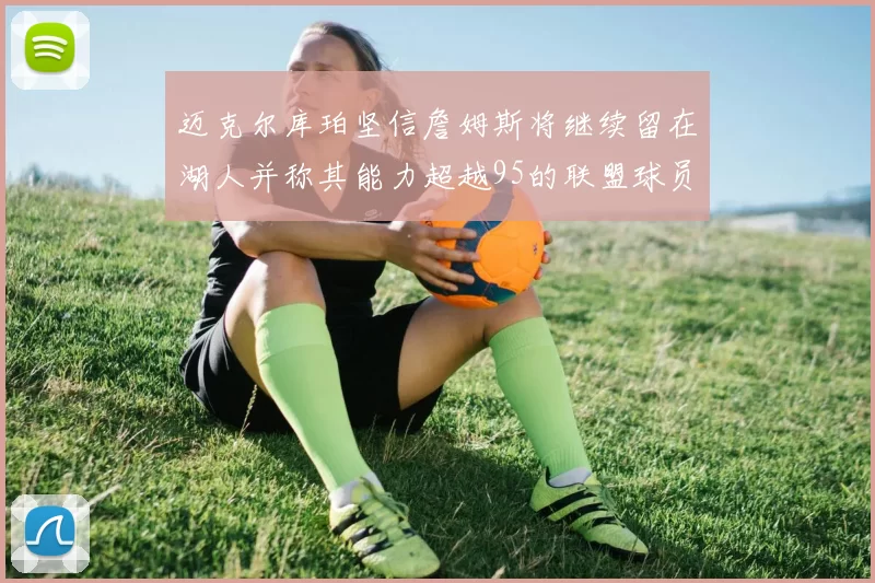 迈克尔库珀坚信詹姆斯将继续留在湖人并称其能力超越95的联盟球员