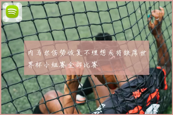 内马尔伤势恢复不理想或将缺席世界杯小组赛全部比赛