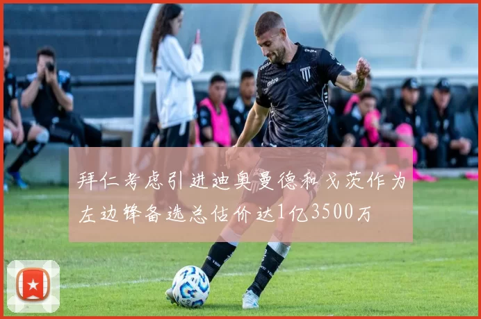 拜仁考虑引进迪奥曼德和戈茨作为左边锋备选总估价达1亿3500万