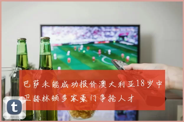 巴萨未能成功报价澳大利亚18岁中卫赫林顿多家豪门争抢人才