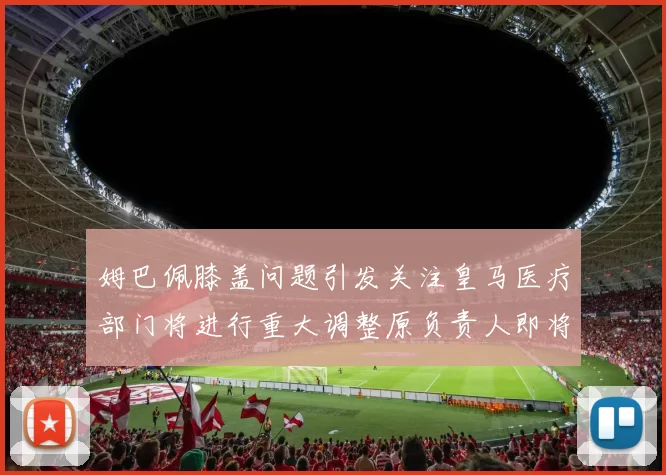 姆巴佩膝盖问题引发关注皇马医疗部门将进行重大调整原负责人即将离任