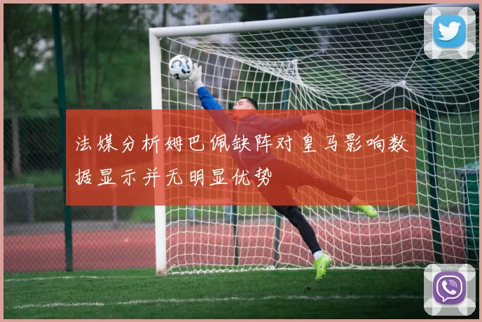 法媒分析姆巴佩缺阵对皇马影响数据显示并无明显优势