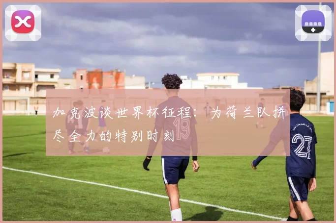 加克波谈世界杯征程：为荷兰队拼尽全力的特别时刻