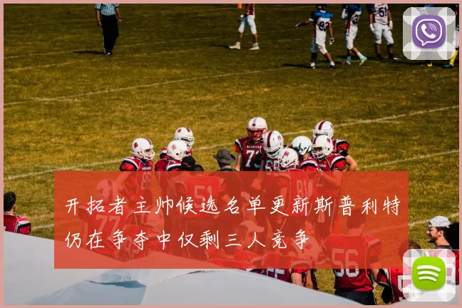 开拓者主帅候选名单更新斯普利特仍在争夺中仅剩三人竞争