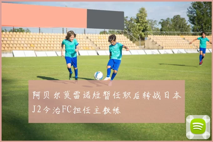 阿贝尔莫雷诺短暂任职后转战日本J2今治FC担任主教练