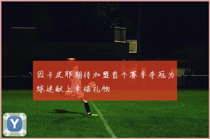 因卡皮耶期待加盟首个赛季夺冠为球迷献上幸福礼物