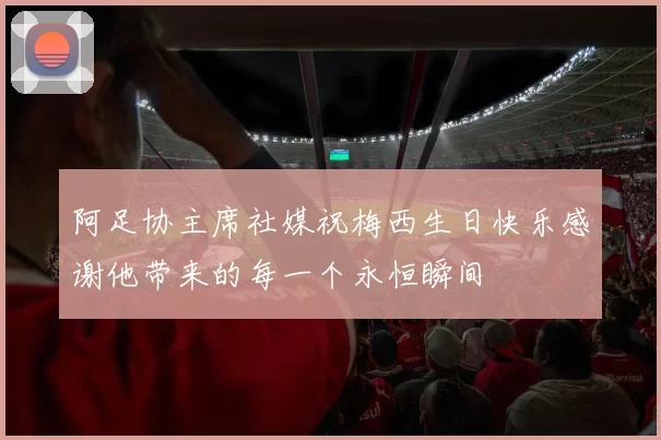 阿足协主席社媒祝梅西生日快乐感谢他带来的每一个永恒瞬间